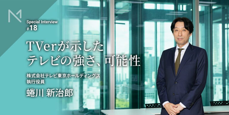 テレビはどこへ向かうのか――TVerを立ち上げた男、テレビ東京HD 蜷川新治郎が語る、「…